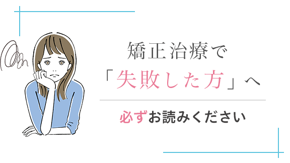 矯正治療で「失敗した方」へ 必ずお読みください