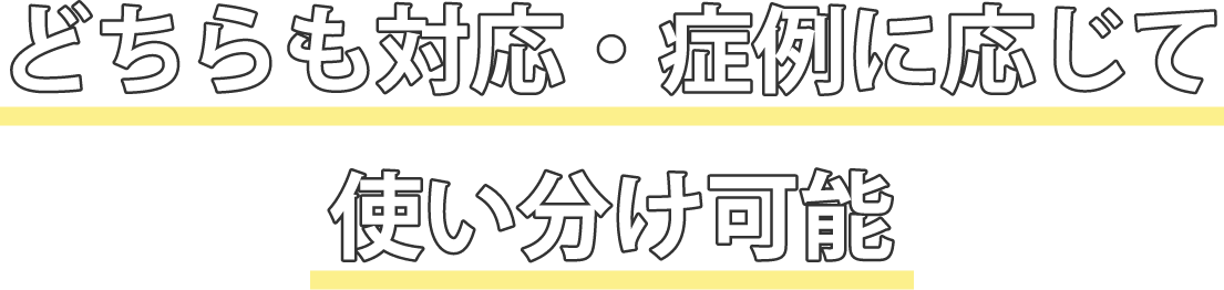 どちらも対応・症例に応じて使い分け可能